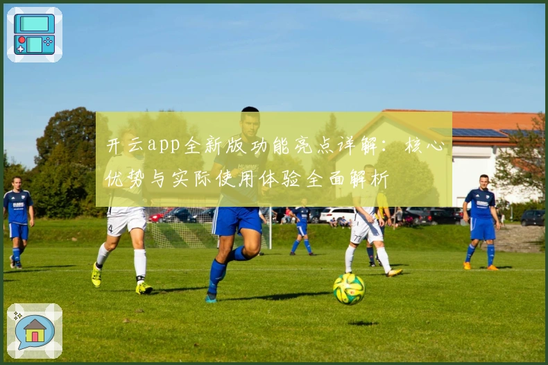 开云app全新版功能亮点详解：核心优势与实际使用体验全面解析