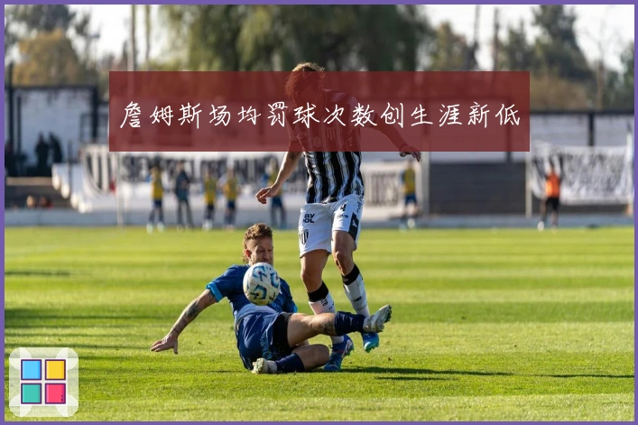 詹姆斯场均罚球次数创生涯新低