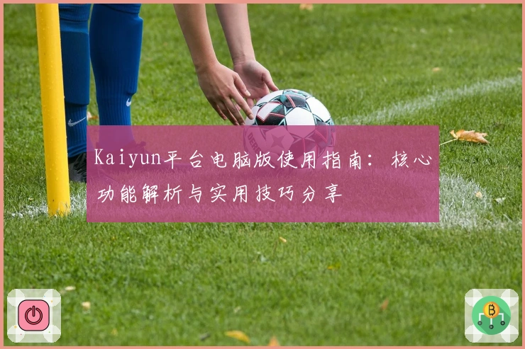 Kaiyun平台电脑版使用指南：核心功能解析与实用技巧分享