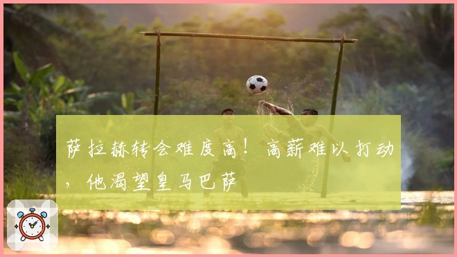 萨拉赫转会难度高！高薪难以打动，他渴望皇马巴萨