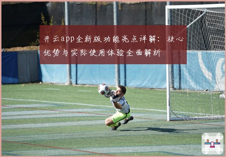开云app全新版功能亮点详解：核心优势与实际使用体验全面解析