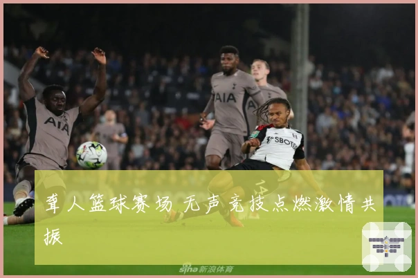 聋人篮球赛场 无声竞技点燃激情共振