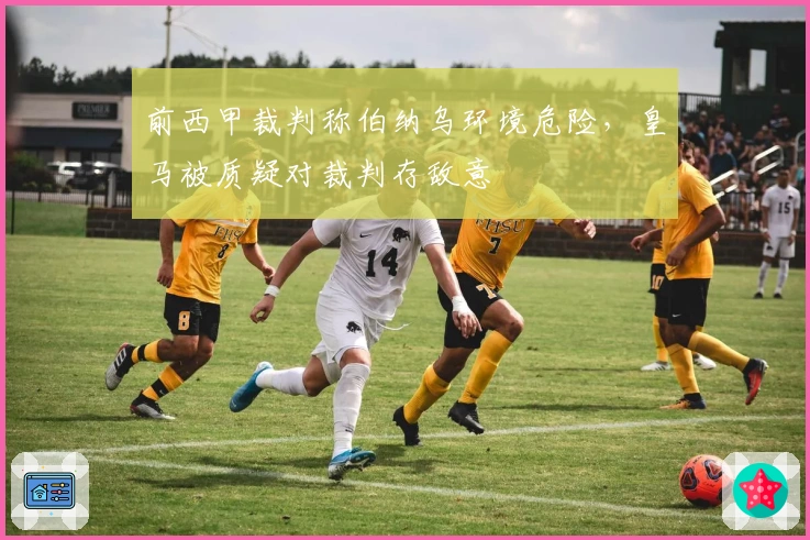 前西甲裁判称伯纳乌环境危险，皇马被质疑对裁判存敌意