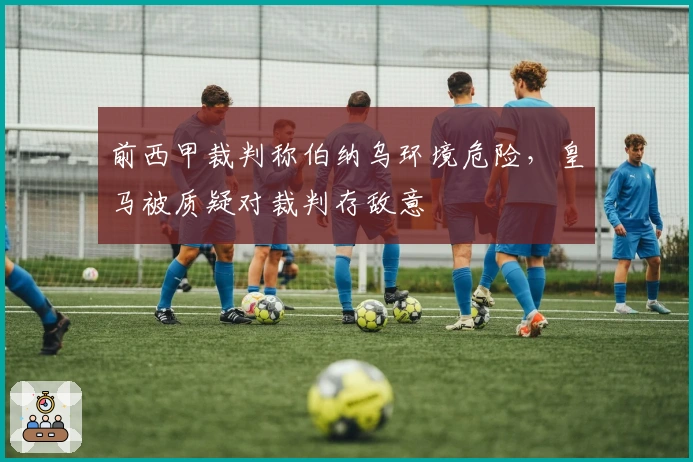 前西甲裁判称伯纳乌环境危险，皇马被质疑对裁判存敌意