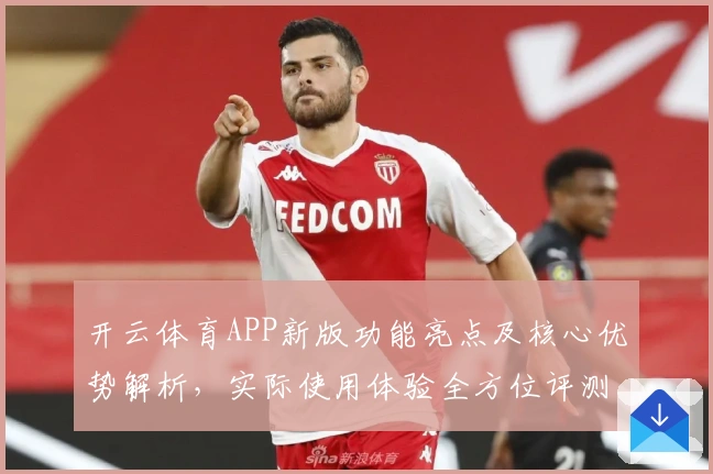 开云体育APP新版功能亮点及核心优势解析，实际使用体验全方位评测