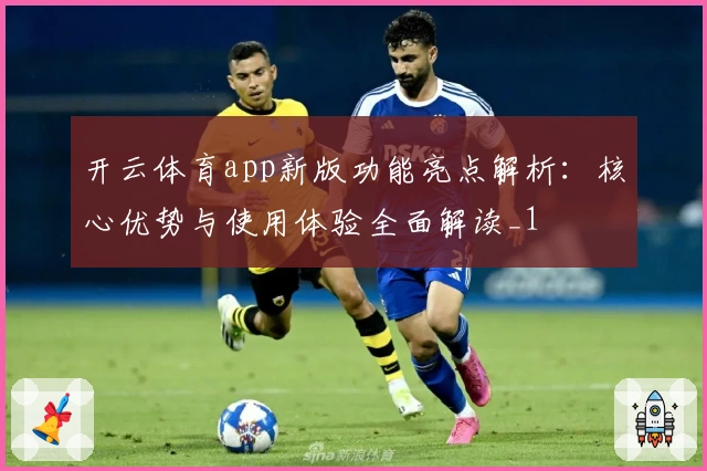 开云体育app新版功能亮点解析:核心优势与使用体验全面解读_1