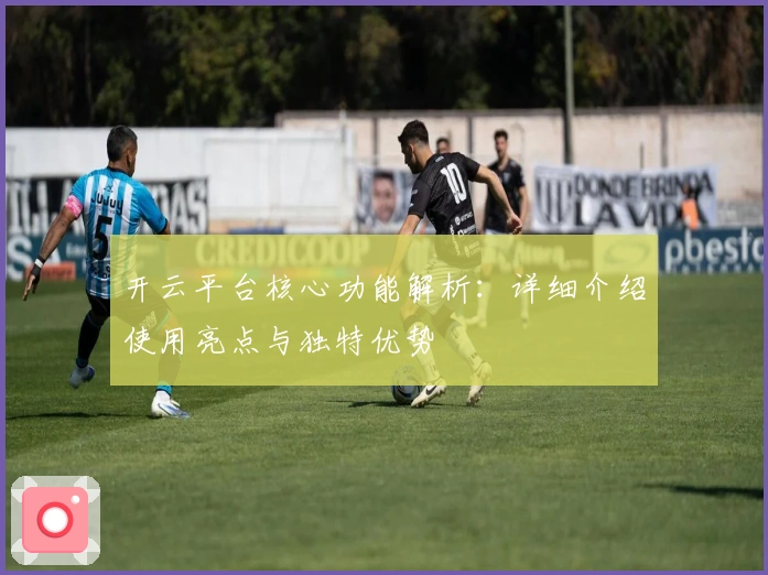 开云平台核心功能解析:详细介绍使用亮点与独特优势