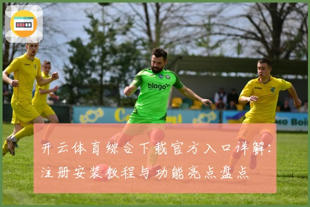 开云体育综合下载官方入口详解：注册安装教程与功能亮点盘点