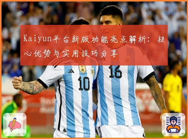 Kaiyun平台新版功能亮点解析：核心优势与实用技巧分享