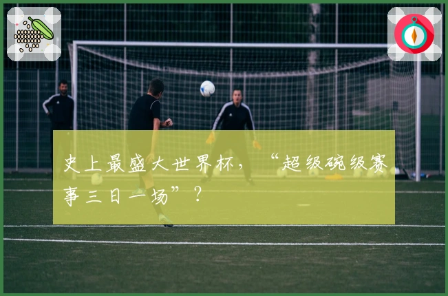 史上最盛大世界杯，“超级碗级赛事三日一场”？
