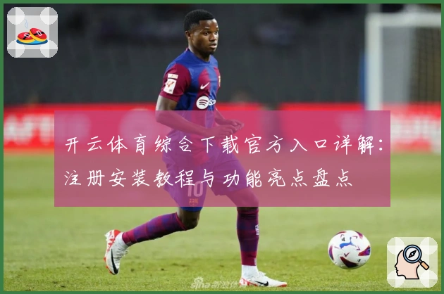 开云体育综合下载官方入口详解：注册安装教程与功能亮点盘点