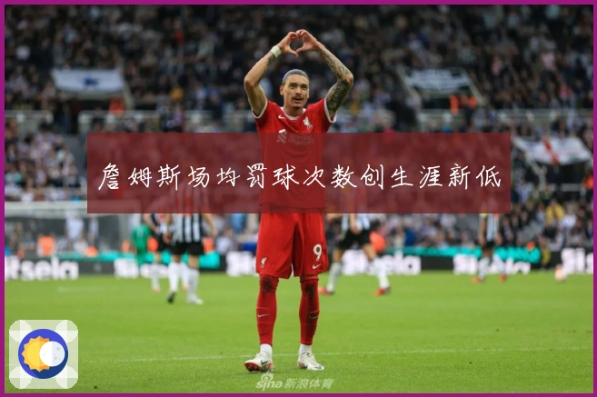 詹姆斯场均罚球次数创生涯新低