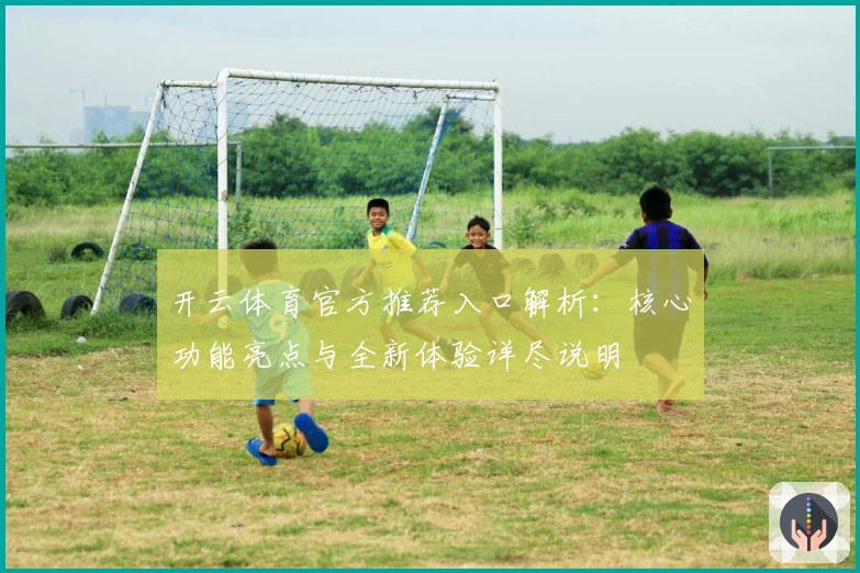 开云体育官方推荐入口解析：核心功能亮点与全新体验详尽说明