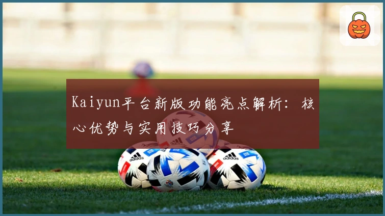 Kaiyun平台新版功能亮点解析：核心优势与实用技巧分享