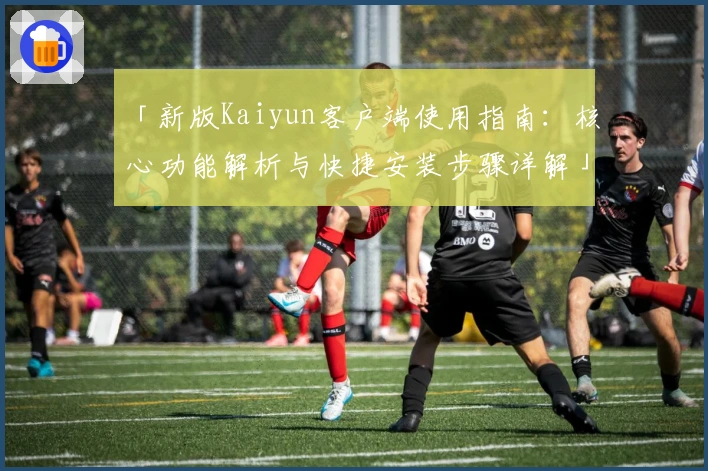「新版Kaiyun客户端使用指南：核心功能解析与快捷安装步骤详解」