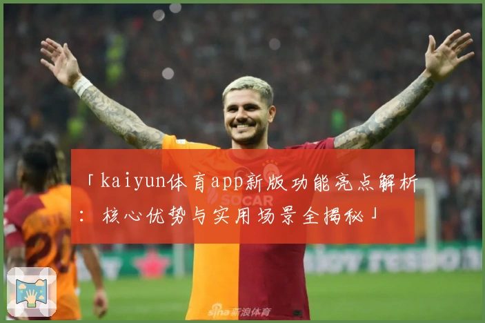 「kaiyun体育app新版功能亮点解析：核心优势与实用场景全揭秘」