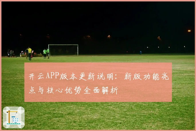 开云APP版本更新说明:新版功能亮点与核心优势全面解析