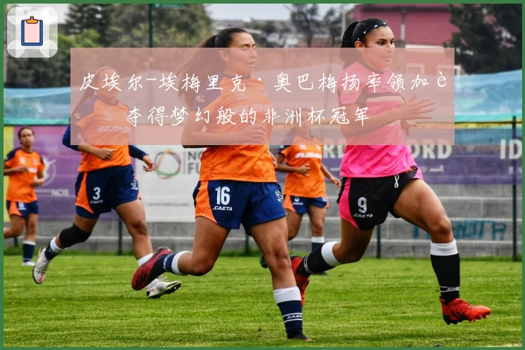 皮埃尔-埃梅里克·奥巴梅扬率领加蓬夺得梦幻般的非洲杯冠军