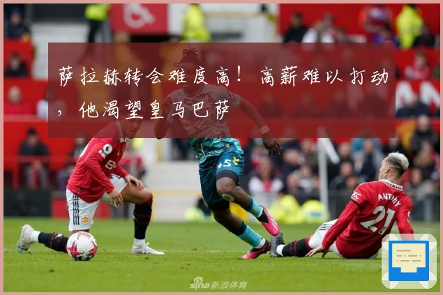 萨拉赫转会难度高！高薪难以打动，他渴望皇马巴萨