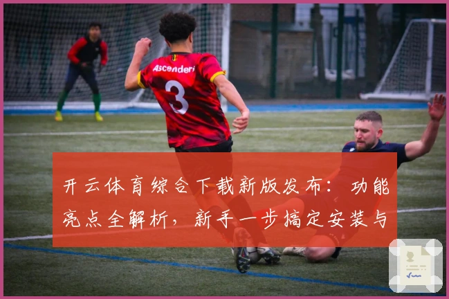 开云体育综合下载新版发布：功能亮点全解析，新手一步搞定安装与使用