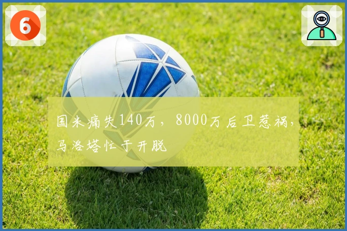 国米痛失140万，8000万后卫惹祸，马洛塔忙于开脱