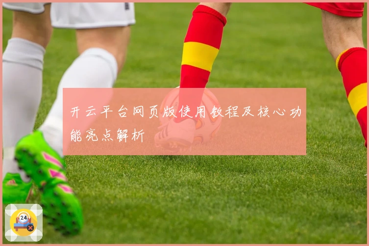 开云平台网页版使用教程及核心功能亮点解析