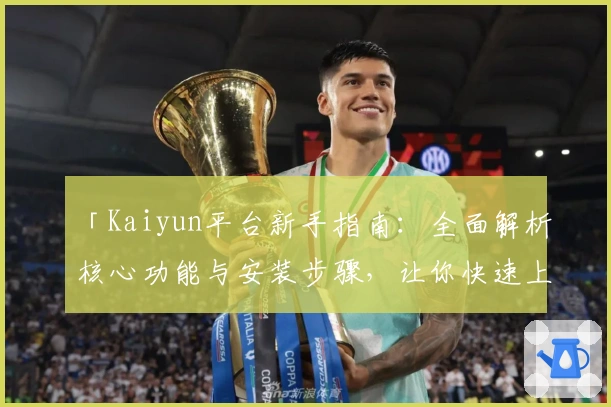 「Kaiyun平台新手指南：全面解析核心功能与安装步骤，让你快速上手使用」