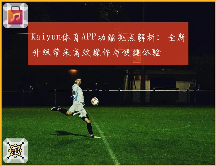 Kaiyun体育APP功能亮点解析：全新升级带来高效操作与便捷体验