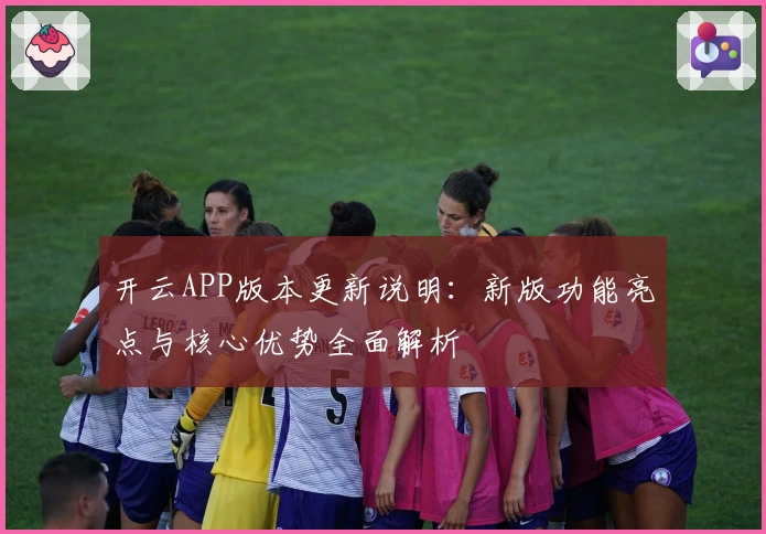 开云APP版本更新说明：新版功能亮点与核心优势全面解析