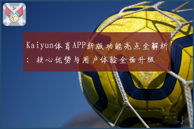 Kaiyun体育APP新版功能亮点全解析：核心优势与用户体验全面升级